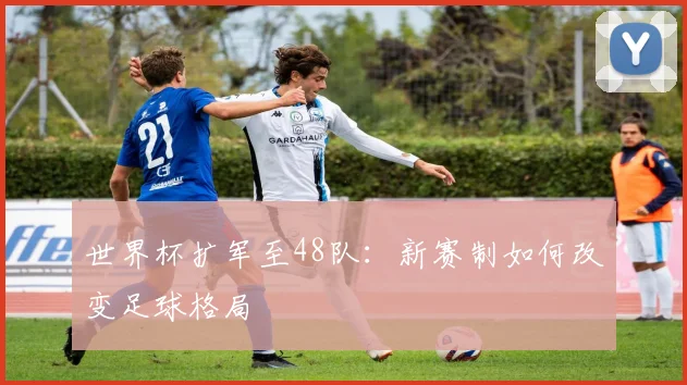 世界杯扩军至48队:新赛制如何改变足球格局