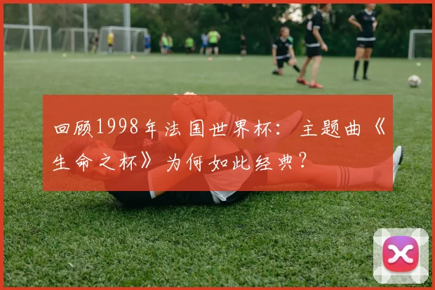 回顾1998年法国世界杯：主题曲《生命之杯》为何如此经典？