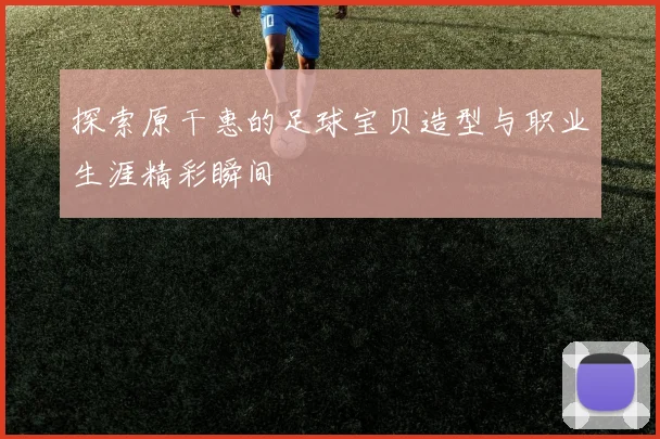 探索原干惠的足球宝贝造型与职业生涯精彩瞬间