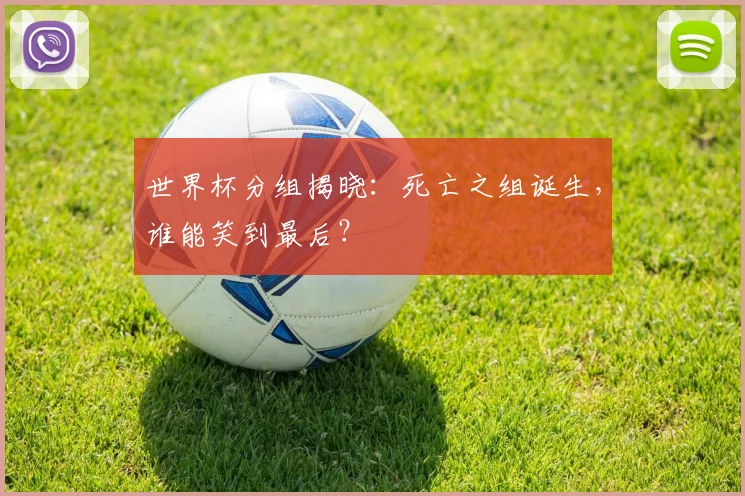 世界杯分组揭晓：死亡之组诞生，谁能笑到最后？
