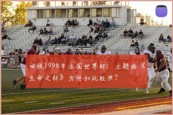 回顾1998年法国世界杯:主题曲《生命之杯》为何如此经典?