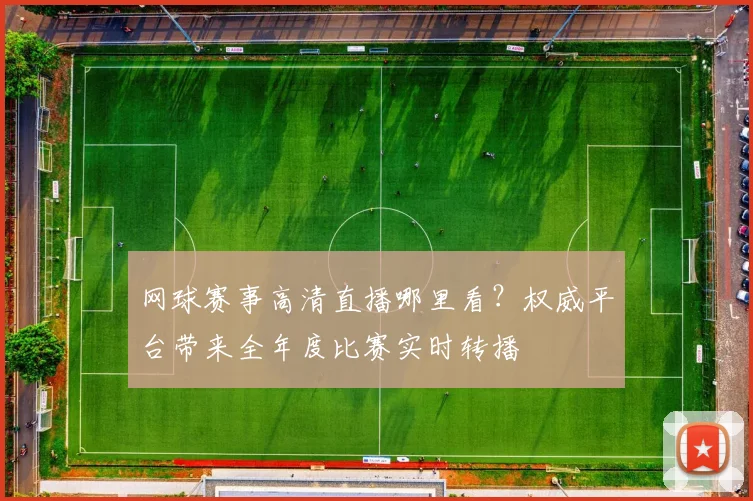 网球赛事高清直播哪里看?权威平台带来全年度比赛实时转播