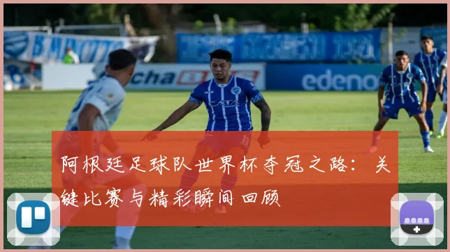 阿根廷足球队世界杯夺冠之路:关键比赛与精彩瞬间回顾