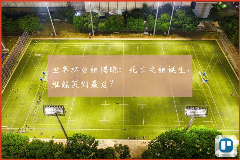 世界杯分组揭晓:死亡之组诞生,谁能笑到最后?