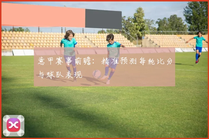 意甲赛事前瞻：精准预测每轮比分与球队表现