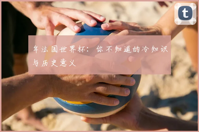 年法国世界杯:你不知道的冷知识与历史意义