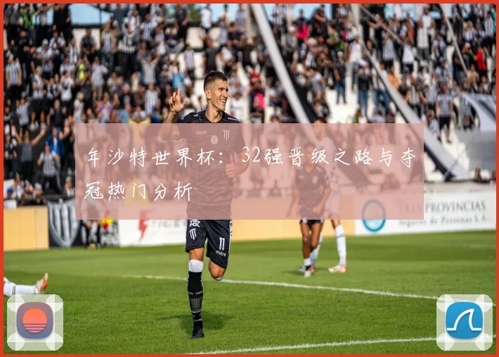 年沙特世界杯：32强晋级之路与夺冠热门分析