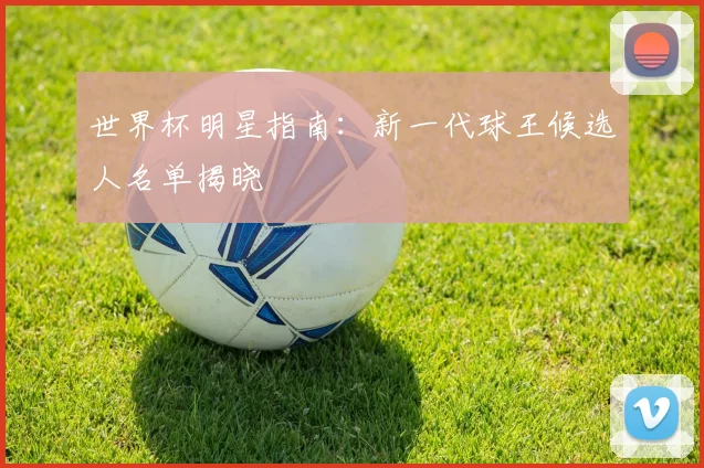 世界杯明星指南：新一代球王候选人名单揭晓