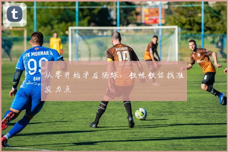 从零开始学后场球,教练教你找准发力点