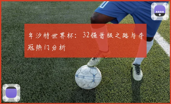 年沙特世界杯：32强晋级之路与夺冠热门分析