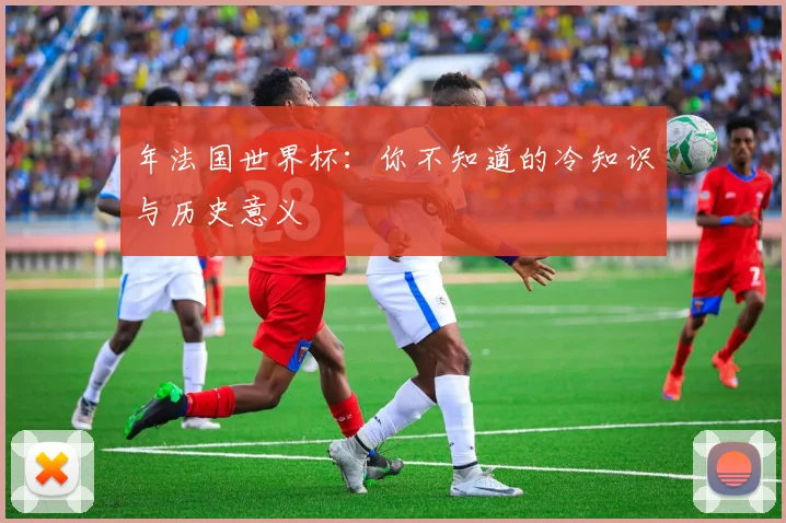 年法国世界杯：你不知道的冷知识与历史意义