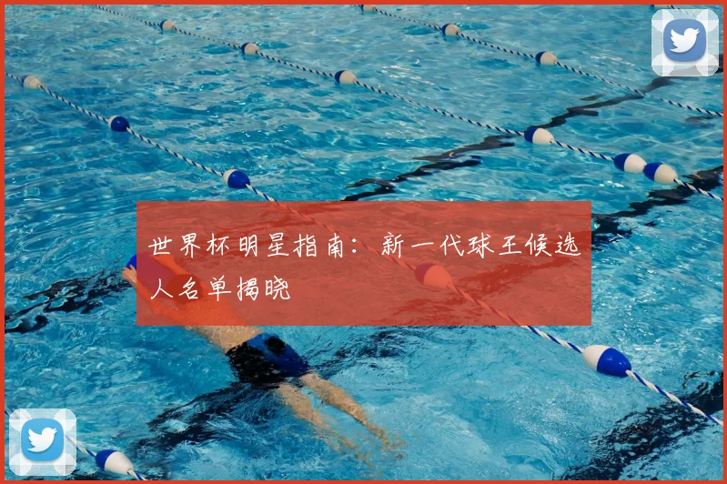 世界杯明星指南：新一代球王候选人名单揭晓