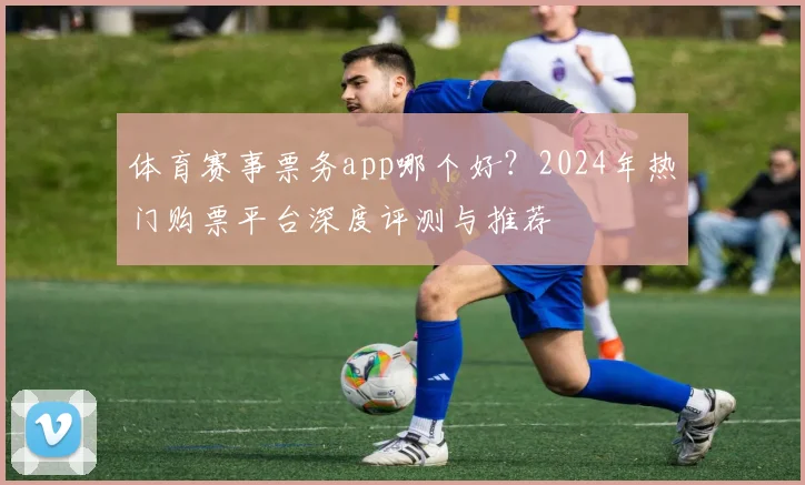 体育赛事票务app哪个好?2024年热门购票平台深度评测与推荐