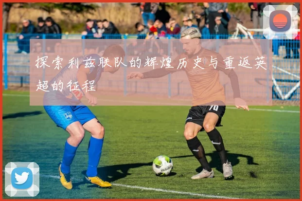 探索利兹联队的辉煌历史与重返英超的征程