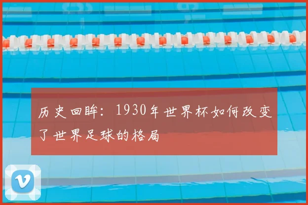 历史回眸:1930年世界杯如何改变了世界足球的格局
